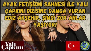 AYAK FETİŞİZMİ SAHNESİ İLE YALI ÇAPKINI DİZİSİNE DAMGA VURAN EDİZ AKŞEHİR, ŞİMDİ ZOR ANLAR YAŞIYOR!