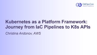 Kubernetes as a Platform Framework: Journey from IaC Pipelines to K8s APIs  Christina Andonov, AWS
