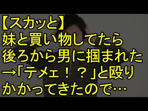 【スカッと】妹と買い物してたら後ろから男に掴まれた→「テメェ！？」と殴りかかってきたので…