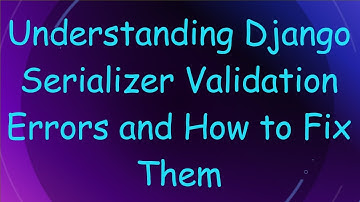Understanding Django Serializer Validation Errors and How to Fix Them