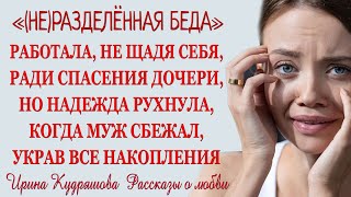 (НЕ)РАЗДЕЛЁННАЯ БЕДА. Новый жизненный рассказ. Ирина Кудряшова