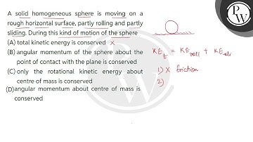 A solid homogeneous sphere is moving on a rough horizontal surface, partly rolling and partly sl....