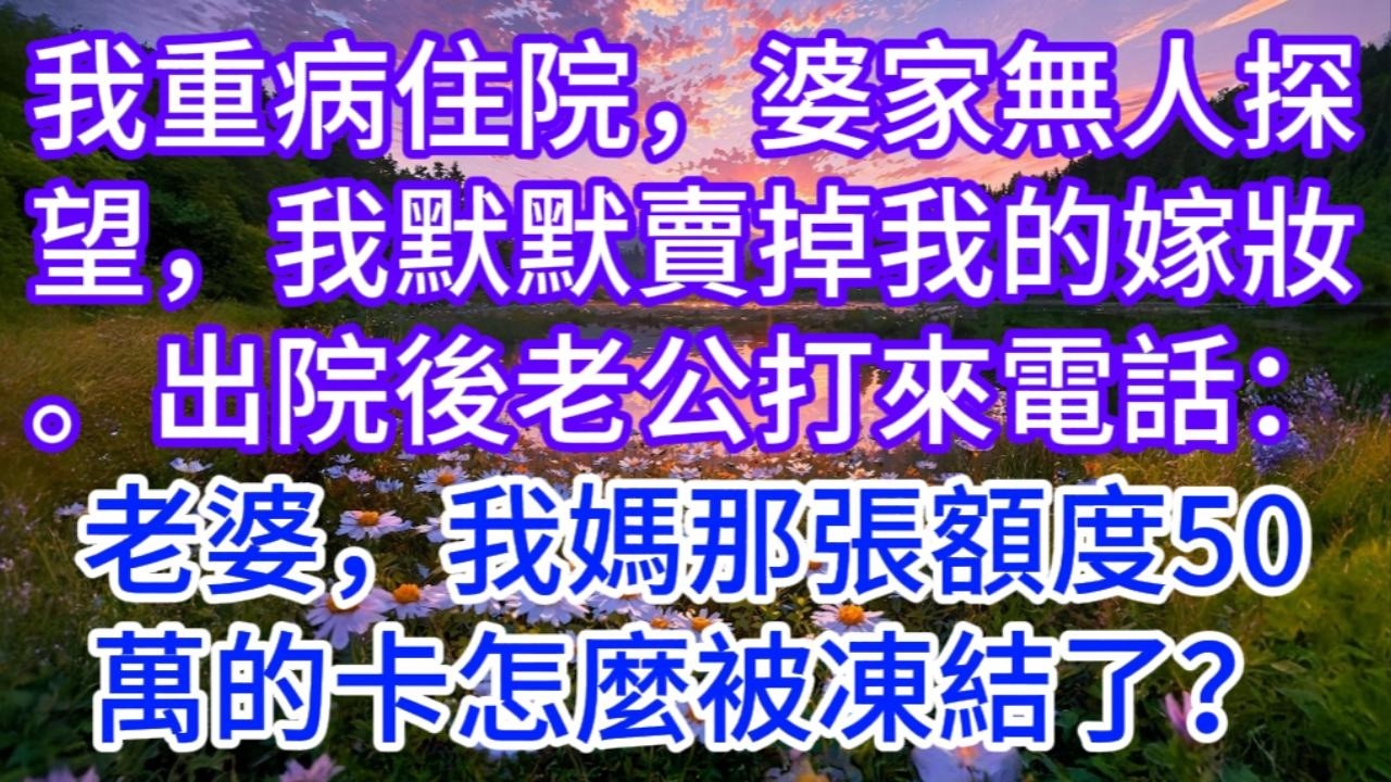 我重病住院，婆家無人探望，我默默賣掉我的嫁妝。出院後老公打來電話：“老婆，我媽那張額度50萬的卡怎麼被凍結了？