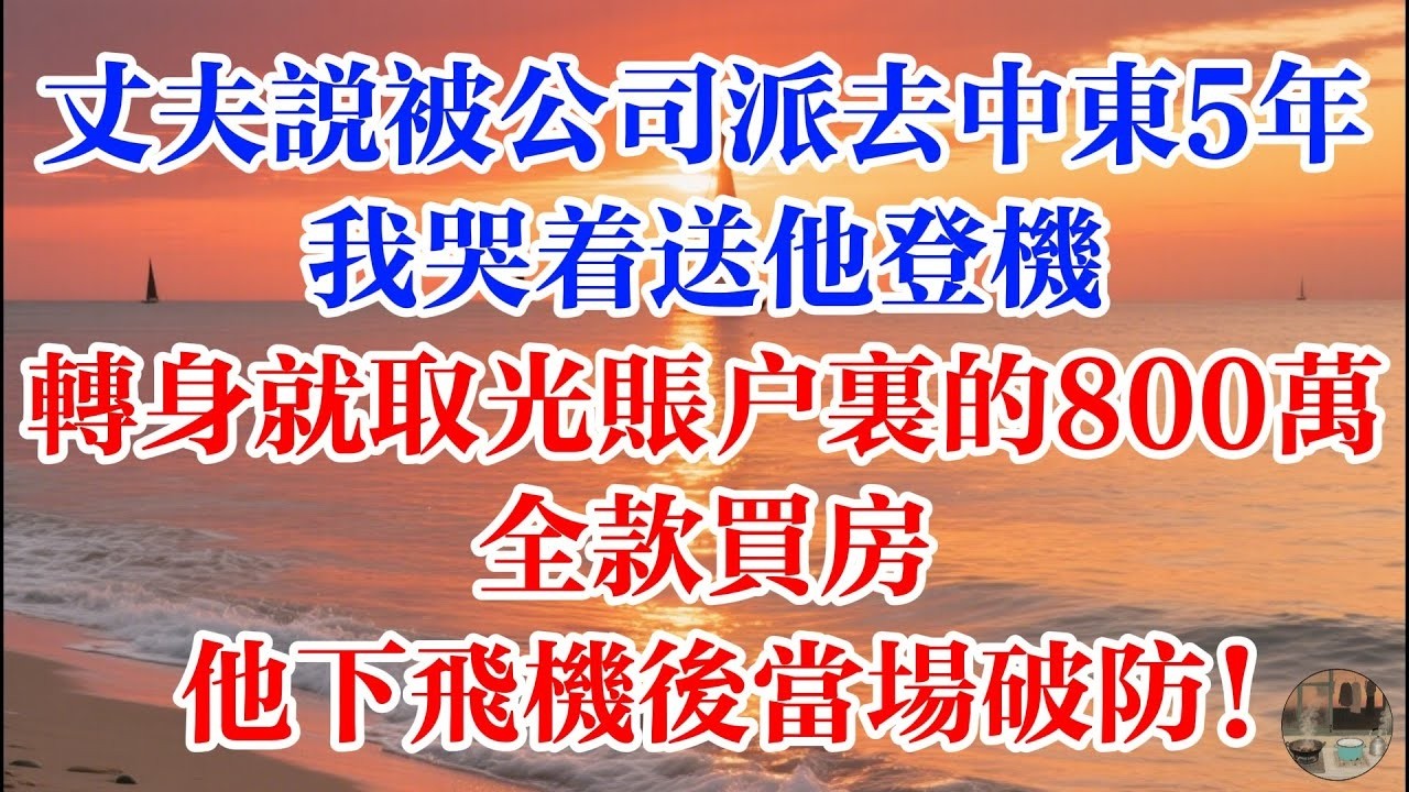 丈夫說要被公司派去中東5年 我哭着送他登機 轉身就取光賬戶裏的800萬 全款買房 他下飛機後當場破防！ #煙火故事匯 #婆媳 #家庭 #生活故事 #故事 #為人處世 #生活經驗 #情感故事 #婚姻