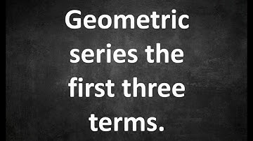 Geometric series the first three terms