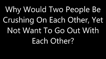 Why Would Two People Be Crushing On Each Other, Yet Not Want To Go Out With Each Other?