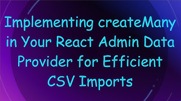 Implementing createMany in Your React Admin Data Provider for Efficient CSV Imports