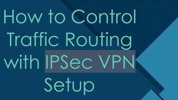 How to Control Traffic Routing with IPSec VPN Setup