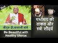 Be Beautiful with Healthy Uterus | गर्भाशय की ताकत और स्त्री सौंदर्य