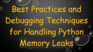 Best Practices and Debugging Techniques for Handling Python Memory Leaks