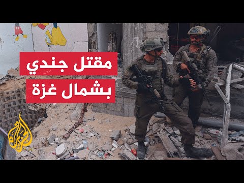 الجيش الإسرائيلي يعلن مقتل جندي وإصابة ضابط بمعارك شمال غزة