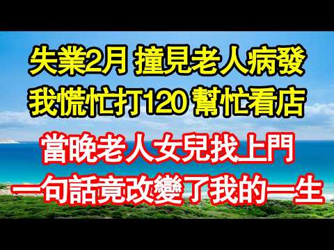 失業2月 撞見老人病發，我慌忙打120 幫忙看店，當晚老人女兒找上門，一句話竟改變了我的一生 真情故事會|老年故事|情感需求|養老|家庭正能量