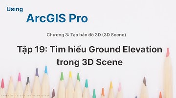 Sử dụng ArcGIS Pro | #19: Tìm hiểu ground elevation trong 3D Scene (3D Map)