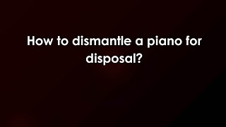 How to dismantle a piano for disposal?