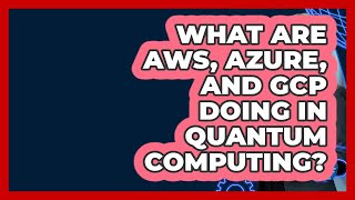 What Are AWS, Azure, And GCP Doing In Quantum Computing? - Cloud Stack Studio