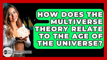 How Does The Multiverse Theory Relate To The Age Of The Universe? - Physics Frontier