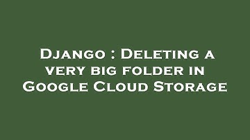 Django : Deleting a very big folder in Google Cloud Storage