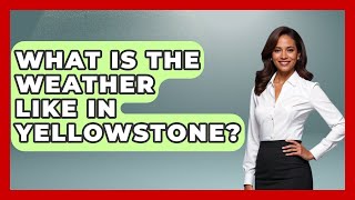 What Is The Weather Like In Yellowstone? - Exploring Campgrounds