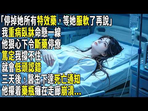 「停掉她所有特效藥，等她服軟了再說」我重病臥牀命懸一線，他狠心下令斷藥停療，篤定我撐不住就會低頭認錯。三天後，醫生下達死亡通知，他攥着藥瓶癱在走廊崩潰。#故事分享 #生活經驗 #情感