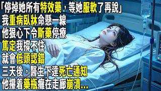「停掉她所有特效藥，等她服軟了再說」我重病臥牀命懸一線，他狠心下令斷藥停療，篤定我撐不住就會低頭認錯。三天後，醫生下達死亡通知，他攥着藥瓶癱在走廊崩潰。#故事分享 #生活經驗 #情感