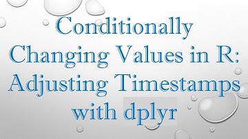 Conditionally Changing Values in R: Adjusting Timestamps with dplyr