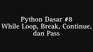 Python Dasar #8 While Loop, Break, Continue, & Pass