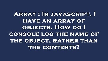 Array : In javascript, I have an array of objects. How do I console log the name of the object, rath