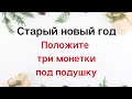 Старый новый год- обязательно положите три монетки под подушку.