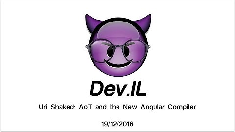 AoT and the New Angular Compiler - Uri Shaked [Dev.IL Meetup]