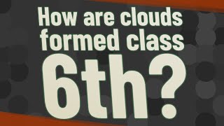 How are clouds formed class 6th?