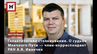 ГАЛАКТИЧЕСКИЕ СТОЛКНОВЕНИЯ. О СУДЬБЕ МЛЕЧНОГО ПУТИ — ЧЛЕН-КОРРЕСПОНДЕНТ РАН А.В. ИВАНЧИК