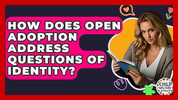 How Does Open Adoption Address Questions Of Identity? - Child Welfare Network