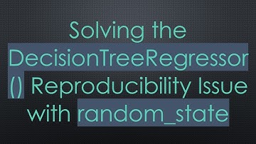 Solving the DecisionTreeRegressor() Reproducibility Issue with random_state