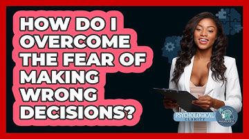 How Do I Overcome The Fear Of Making Wrong Decisions? - Psychological Clarity