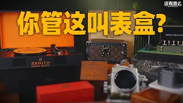 【视频】过度包装还是情绪价值？这些表盒真有点儿意思！