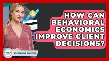 How Can Behavioral Economics Improve Client Decisions? - Wealth Advisor Success Hub