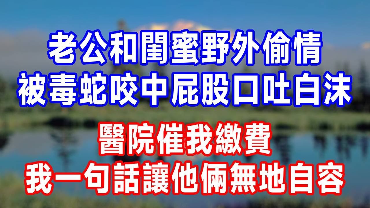 老公和閨蜜野外偷情，被毒蛇咬中屁股口吐白沫，醫院催我繳費，我一句話讓他倆無地自容！#人生感悟 #故事分享 #故事頻道 #生活經驗 #为人处世 #打脸