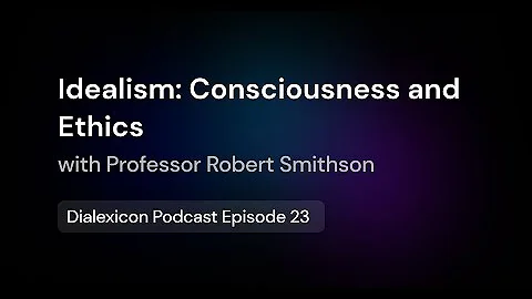Idealism: Consciousness and Ethics w/ Professor Robert Smithson – E23