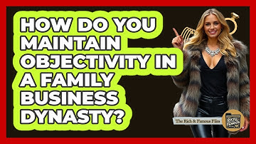 How Do You Maintain Objectivity In A Family Business Dynasty? - The Rich And Famous Files