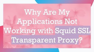 Why Are My Applications Not Working with Squid SSL Transparent Proxy?