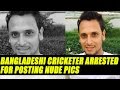 Bangladesh cricketer Arafat Sunny arrested for posting nude pics of girlfriend