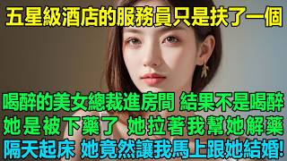 五星級酒店的服務員只是扶了一個喝醉的美女總裁進房間，結果不是喝醉，她是被下藥了，她拉著我讓我幫她解藥，隔天起床她竟然讓我馬上跟她結婚！我懵圈了：怎麼回事？