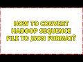 How to convert hadoop sequence file to json format? (2 Solutions!!)