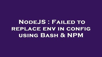 NodeJS : Failed to replace env in config using Bash & NPM