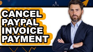 How to Cancel PayPal Invoice Payment 2025 - Full Guide