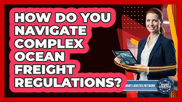 How Do You Navigate Complex Ocean Freight Regulations? - Smart Logistics Network