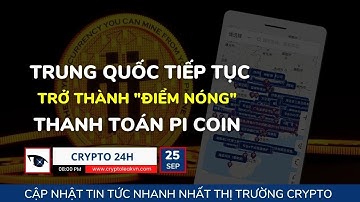 [Crypto 24h] - Trung Quốc Tiếp Tục Trở Thành "Điểm Nóng" Thanh Toán Pi Coin
