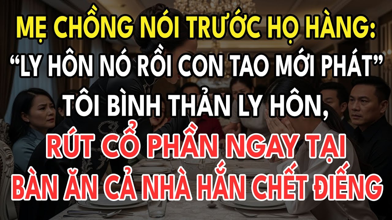 Mẹ Chồng Nói Trước Họ Hàng: “Ly Hôn Nó Rồi Con Tao Mới Phát”, Tôi Ly Hôn, Rút Toàn Bộ Cổ Phần Tại...