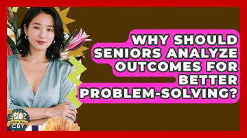 Why Should Seniors Analyze Outcomes For Better Problem-solving? - Golden Years CBT