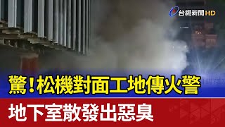 驚！松機對面工地傳火警 地下室散發出惡臭